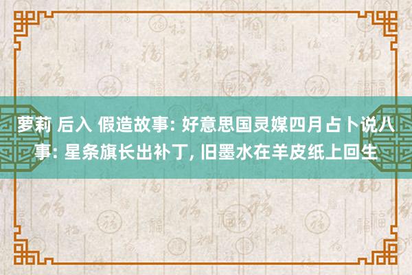 萝莉 后入 假造故事: 好意思国灵媒四月占卜说八事: 星条旗长出补丁， 旧墨水在羊皮纸上回生