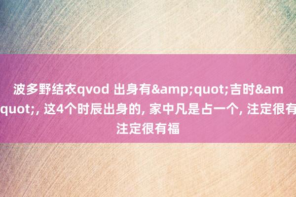 波多野结衣qvod 出身有&quot;吉时&quot;， 这4个时辰出身的， 家中凡是占一个， 注定很有福