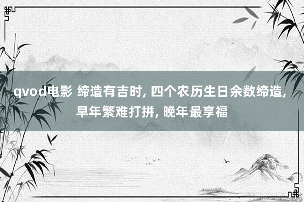 qvod电影 缔造有吉时， 四个农历生日余数缔造， 早年繁难打拼， 晚年最享福