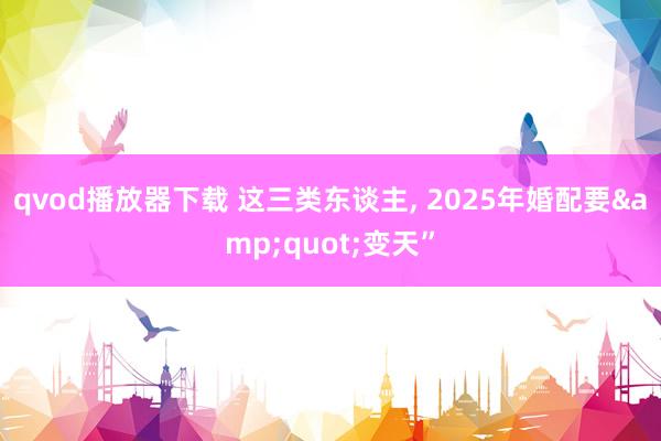 qvod播放器下载 这三类东谈主， 2025年婚配要&quot;变天”