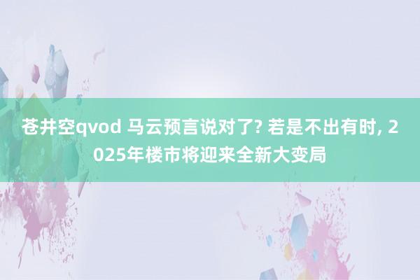 苍井空qvod 马云预言说对了? 若是不出有时， 2025年楼市将迎来全新大变局