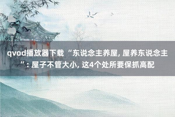 qvod播放器下载 “东说念主养屋， 屋养东说念主”: 屋子不管大小， 这4个处所要保抓高配