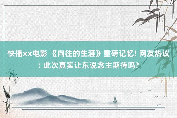 快播xx电影 《向往的生涯》重磅记忆! 网友热议: 此次真实让东说念主期待吗?