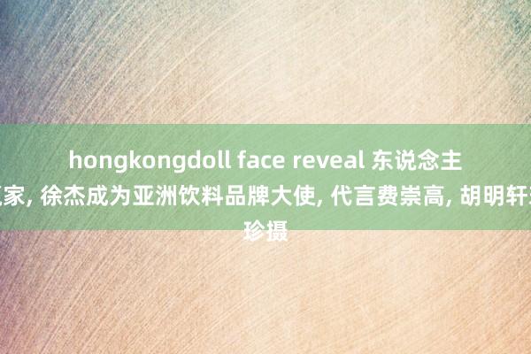 hongkongdoll face reveal 东说念主生赢家， 徐杰成为亚洲饮料品牌大使， 代言费崇高， 胡明轩珍摄