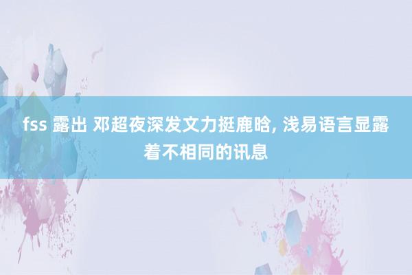 fss 露出 邓超夜深发文力挺鹿晗， 浅易语言显露着不相同的讯息