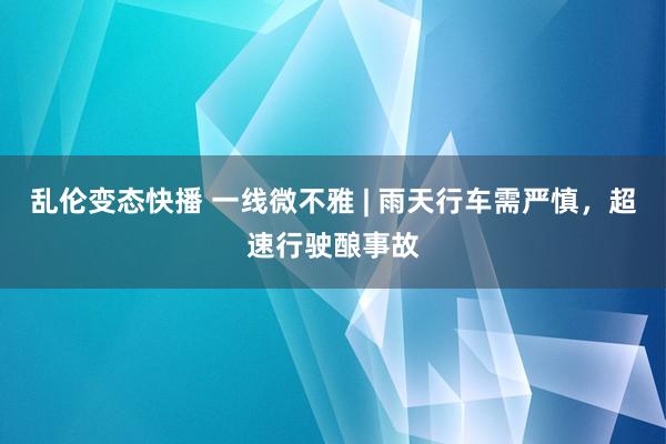 乱伦变态快播 一线微不雅 | 雨天行车需严慎，超速行驶酿事故