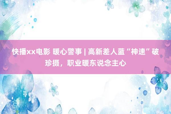 快播xx电影 暖心警事 | 高新差人蓝“神速”破珍摄，职业暖东说念主心