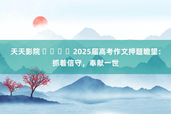 天天影院 ​​​​2025届高考作文押题瞻望：抓着信守，奉献一世