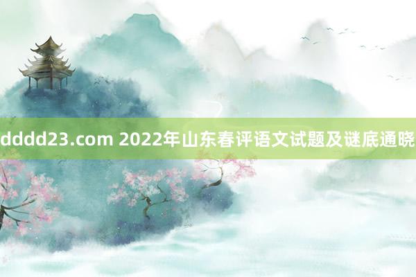 dddd23.com 2022年山东春评语文试题及谜底通晓