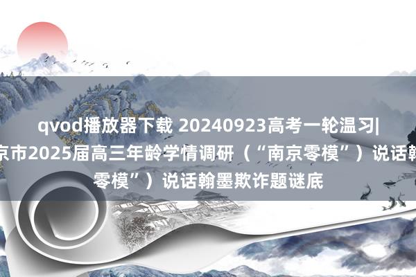 qvod播放器下载 20240923高考一轮温习|作文素质：南京市2025届高三年龄学情调研（“南京零模”）说话翰墨欺诈题谜底