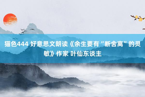 猫色444 好意思文朗读《余生要有“断舍离”的灵敏》作家 叶仙东谈主