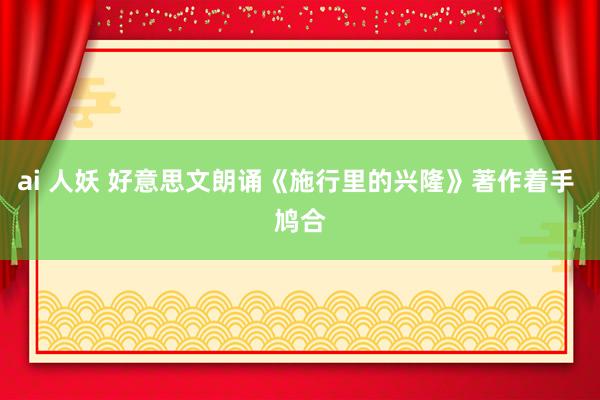 ai 人妖 好意思文朗诵《施行里的兴隆》著作着手 鸠合