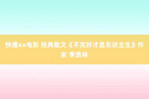 快播xx电影 经典散文《不完好才是东谈主生》作家 季羡林