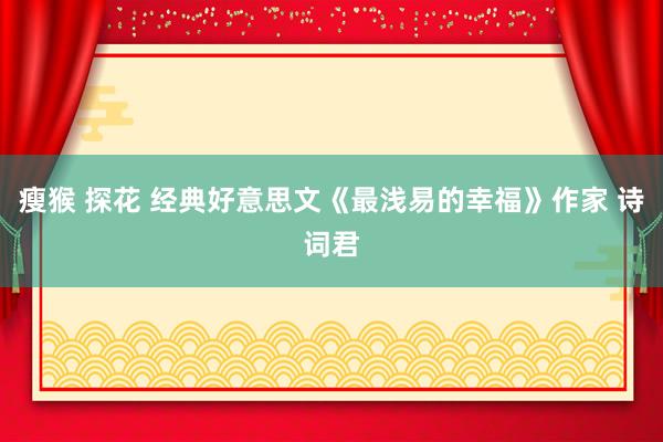 瘦猴 探花 经典好意思文《最浅易的幸福》作家 诗词君