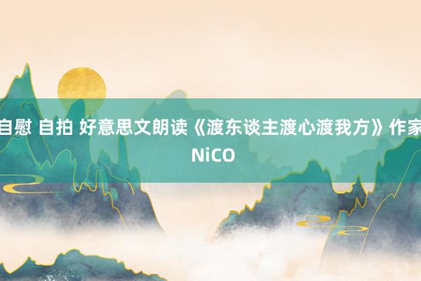 自慰 自拍 好意思文朗读《渡东谈主渡心渡我方》作家 NiCO