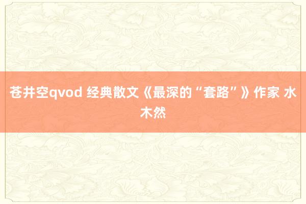 苍井空qvod 经典散文《最深的“套路”》作家 水木然