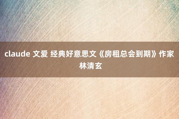 claude 文爱 经典好意思文《房租总会到期》作家 林清玄