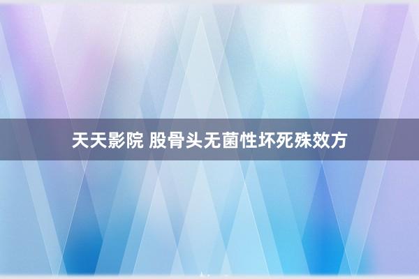 天天影院 股骨头无菌性坏死殊效方