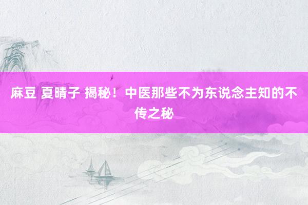 麻豆 夏晴子 揭秘！中医那些不为东说念主知的不传之秘
