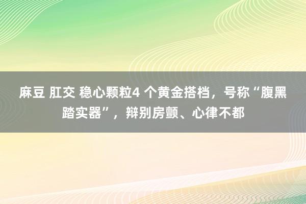 麻豆 肛交 稳心颗粒4 个黄金搭档，号称“腹黑踏实器”，辩别房颤、心律不都