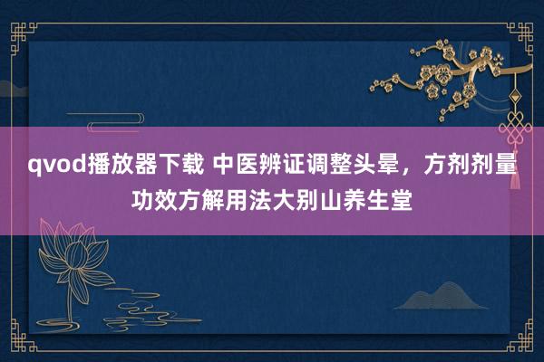 qvod播放器下载 中医辨证调整头晕，方剂剂量功效方解用法大别山养生堂