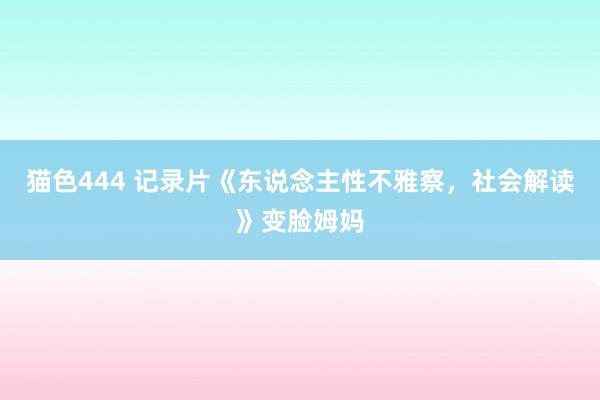 猫色444 记录片《东说念主性不雅察，社会解读》变脸姆妈