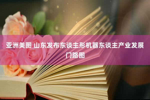 亚洲美图 山东发布东谈主形机器东谈主产业发展门路图