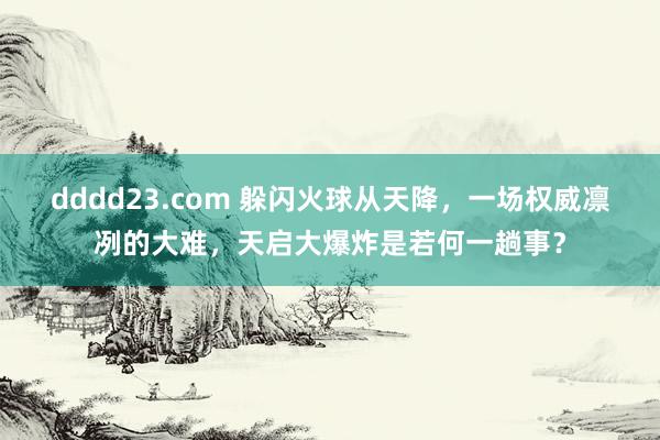 dddd23.com 躲闪火球从天降，一场权威凛冽的大难，天启大爆炸是若何一趟事？