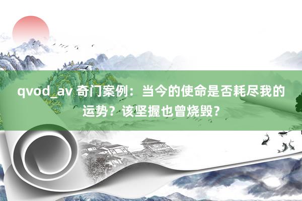 qvod_av 奇门案例：当今的使命是否耗尽我的运势？该坚握也曾烧毁？